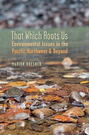 That Which Roots Us: Environmental Issues in the Pacific Northwest & Beyond de Marion Dresner