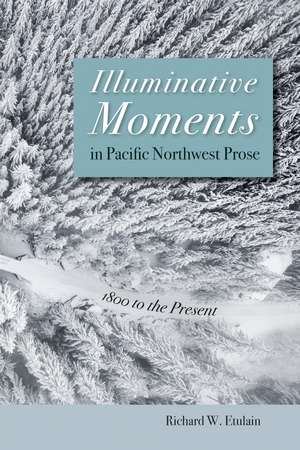 Illuminative Moments in Pacific Northwest Prose: 1800 to the Present de Richard W. Etulain