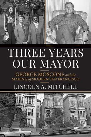 Three Years Our Mayor: George Moscone and the Making of Modern San Francisco de Lincoln A. Mitchell