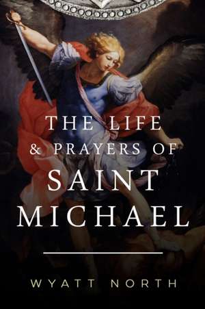 The Life and Prayers of Saint Michael the Archangel de Wyatt North