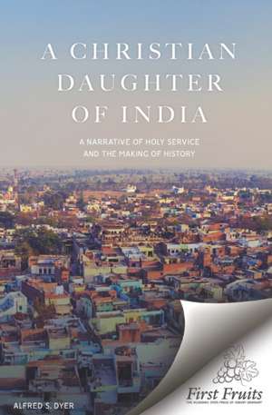 A Christian Daughter of India: A Narrative of Holy Service and the Making of History de Alfred S. Dyer