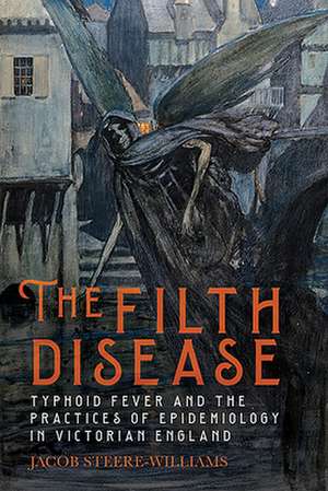 The Filth Disease – Typhoid Fever and the Practices of Epidemiology in Victorian England de Jacob Steere–williams