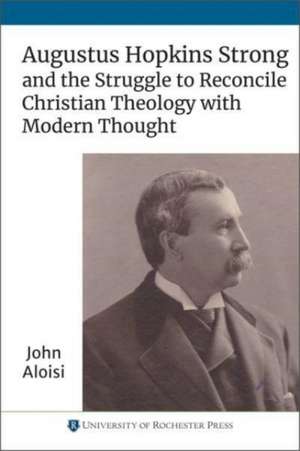 Augustus Hopkins Strong and the Struggle to Reconcile Christian Theology with Modern Thought de John Aloisi