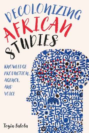 Decolonizing African Studies – Knowledge Production, Agency, and Voice de Toyin Falola