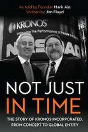 Not Just in Time – The Story of Kronos Incorporated, from Concept to Global Entity de Mark Ain