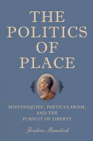 The Politics of Place – Montesquieu, Particularism, and the Pursuit of Liberty de Joshua Bandoch