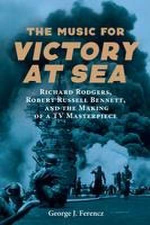 The Music for Victory at Sea – Richard Rodgers, Robert Russell Bennett, and the Making of a TV Masterpiece de George J. Ferencz