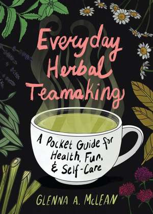 Everyday Herbal Teamaking: A Pocket Guide for Health, Fun, and Self-Care de Glenna A. McLean