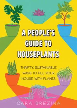 A People's Guide to Houseplants: Thrifty, Sustainable Ways to Fill Your Home with Plants de Cara Brezina