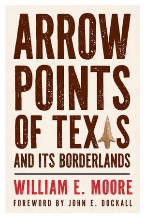 Arrow Points of Texas and Its Borderlands de William E Moore