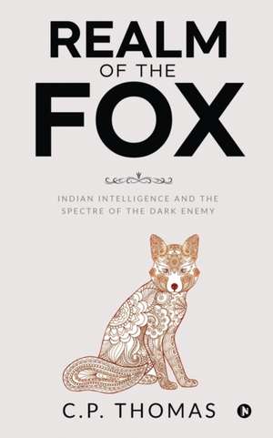 Realm of the Fox: Indian Intelligence and the Spectre of the Dark Enemy de C P Thomas