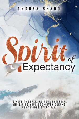 Spirit of Expectancy: 12 Keys to Realizing Your Potential and Living Your God-Given Dreams and Visions Every Day de Andrea Shadd