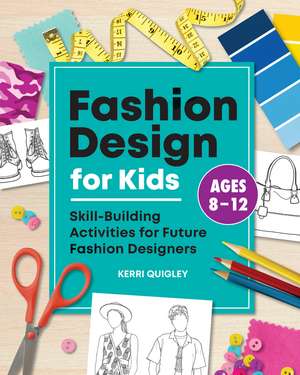 Fashion Design for Kids: Skill-Building Activities for Future Fashion Designers de Kerri Quigley