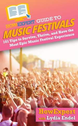 HowExpert Guide to Music Festivals: 101 Tips to Survive, Thrive, and Have the Most Epic Music Festival Experience de Lydia Endel