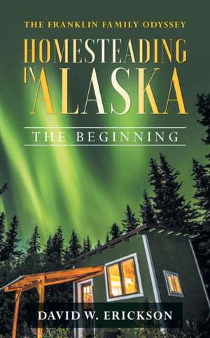 The Franklin Family Odyssey Homesteading in Alaska: The Beginning de David W. Erickson