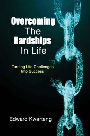 Overcoming The Hardships In Life-Turning Life Challenges Into Success de Edward Kwarteng