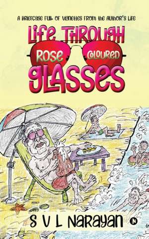 Life Through Rose-Coloured Glasses: A briefcase full of vignettes from the author's life de S V L Narayan