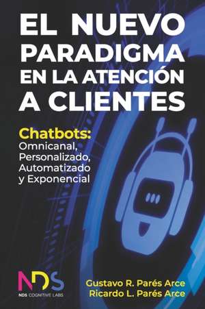 El Nuevo Paradigma en la Atención a Clientes: Chatbots: Omnicanal, Personalizado, Automatizado y Exponencial de Ricardo Luis Parés Arce