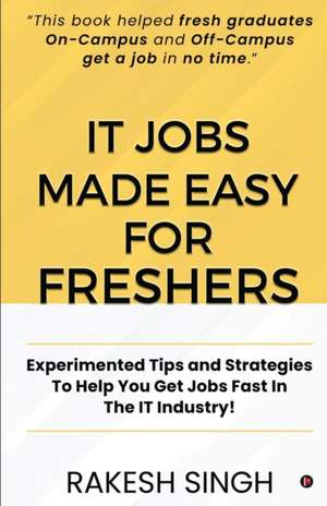 IT Jobs Made Easy For Freshers: Experimented Tips and Strategies To Help You Get Jobs Fast In The IT Industry! de Rakesh Singh