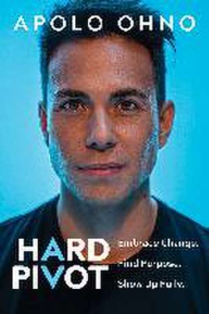 Hard Pivot: Embrace Change. Find Purpose. Show Up Fully. de Apolo Ohno