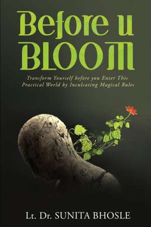 Before U Bloom: Transform Yourself before you Enter This Practical World by Inculcating Magical Rules IN de Lt Sunita Bhosle