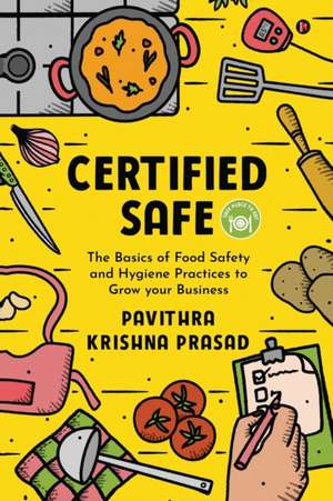 Certified Safe: The Basics of Food Safety and Hygiene Practices to Grow Your Business de Pavithra Krishna Prasad