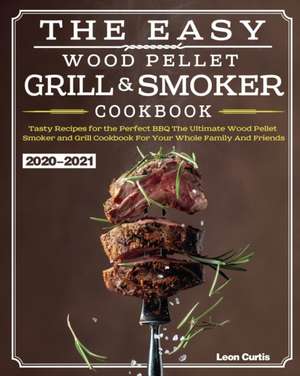 The Easy Wood Pellet Smoker and Grill Cookbook 2020-2021 de Leon Curtis