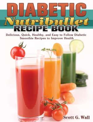 Diabetic Nutribullet Recipe Book de Scott G. Wall