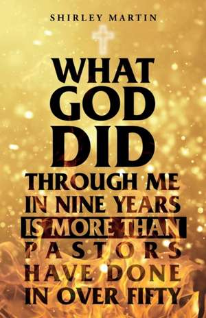 What God Did Through Me in Nine Years Is More than Pastors Have Done in Over Fifty de Shirley Martin