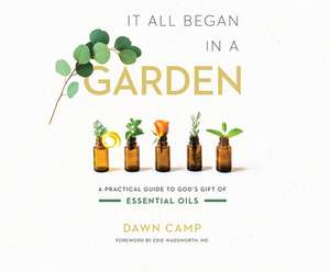 It All Began in a Garden: A Practical Guide to God's Gift of Essential Oils de Dawn Camp