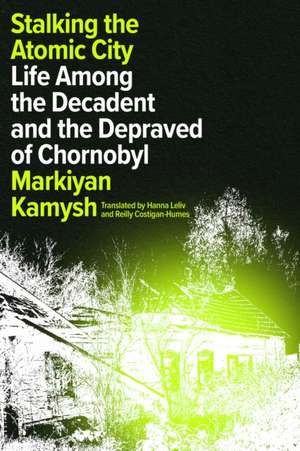 Stalking the Atomic City: Life Among the Decadent and the Depraved of Chornobyl de Markiyan Kamysh