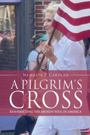 A Pilgrim's Cross: Resurrecting the Broken Soul in America de Namrata P. Carolan