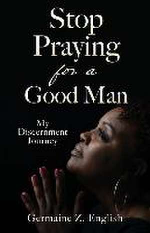 Stop Praying for a Good Man: My Discernment Journey de Germaine Z. English