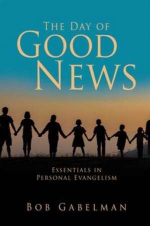 The Day of Good News: Essentials in Personal Evangelism de Bob Gabelman