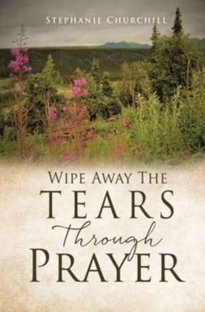 Wipe Away The Tears Through Prayer de Stephanie Churchill