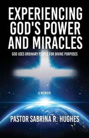 Experiencing God's Power and Miracles: God Uses Ordinary People for Divine Purposes de Pastor Sabrina R. Hughes