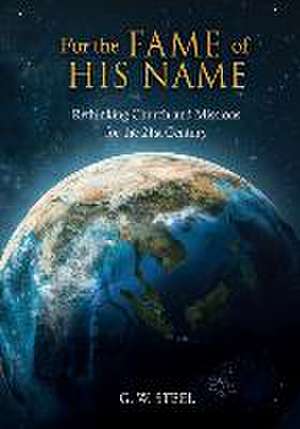 For the Fame of His Name: Rethinking Church and Missions for the 21st Century de G. W. Steel