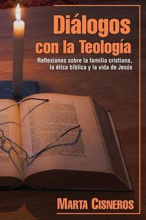 Diálogos con la Teología: Reflexiones sobre la familia cristiana, la ética bíblica y la vida de Jesús de Marta Cisneros