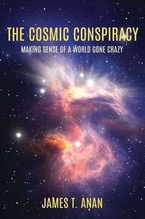 The Cosmic Conspiracy: Making Sense Of A World Gone Crazy de James T. Anan