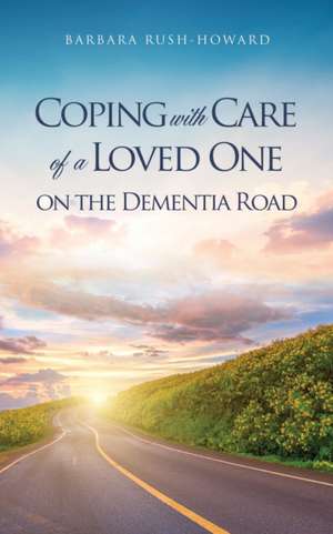 Coping with Care of a Loved One on the Dementia Road de Barbara Rush-Howard