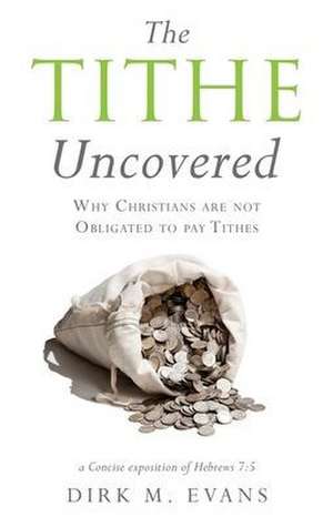 The Tithe Uncovered: Why Christians are not Obligated to pay Tithes de Dirk M. Evans