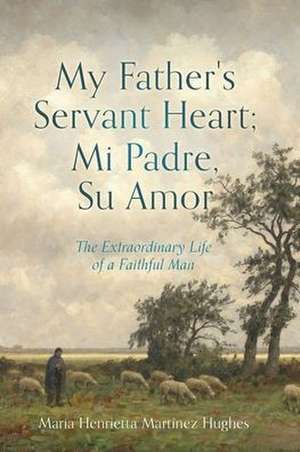 My Father's Servant Heart; Mi Padre, Su Amor: The Extraordinary Life of a Faithful Man de Maria Henrietta Martínez Hughes