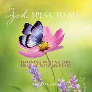 God Speak to Me . . .: Listening with my ears, hearing with my heart de My Journal