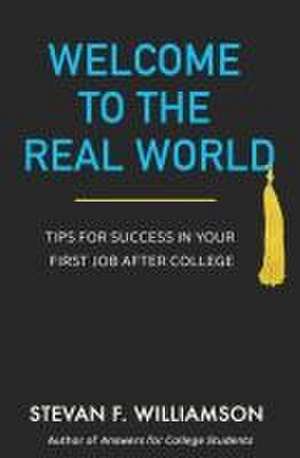 Welcome to the Real World: Tips for Success in Your First Job After College de Stevan F. Williamson