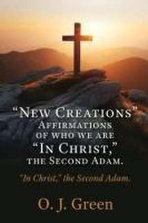 "New Creations" Affirmations of who we are "In Christ, " the Second Adam. de O J Green