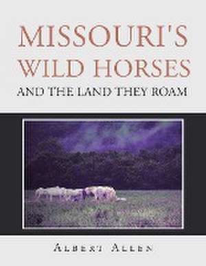 Missouri's Wild Horses and the Land They Roam de Albert Allen