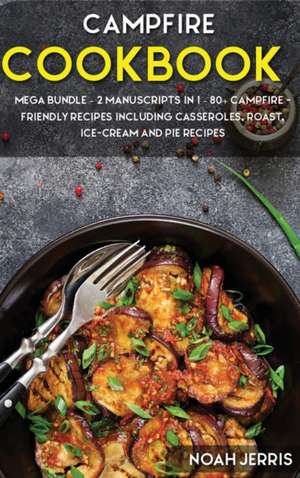 Campfire Cookbook: MEGA BUNDLE - 2 Manuscripts in 1 - 80+ Campfire - friendly recipes including casseroles, roast, ice-cream and pie reci de Noah Jerris