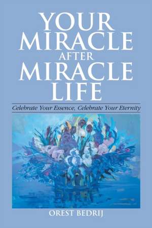 Your Miracle After Miracle Life Celebrate Your Essence, Celebrate Your Eternity de Orest Bedrij