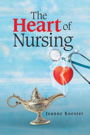 The Heart of Nursing de Jeanne Koester