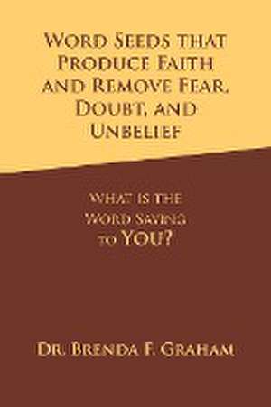 Word Seeds that Produce Faith and Remove Fear, Doubt, and Unbelief: What Is the Word Saying to You? de Brenda F. Graham